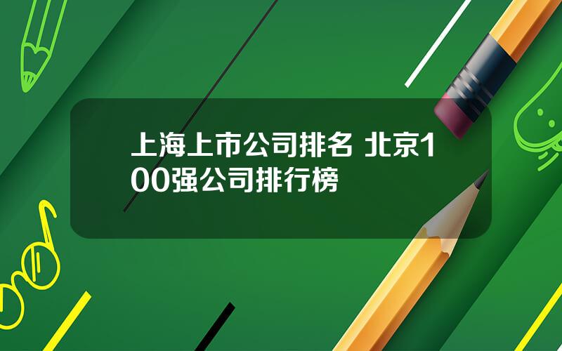 上海上市公司排名 北京100强公司排行榜